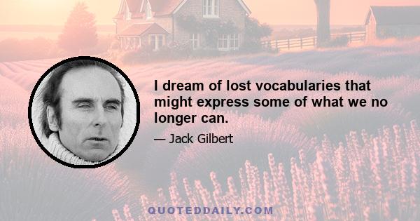 I dream of lost vocabularies that might express some of what we no longer can.