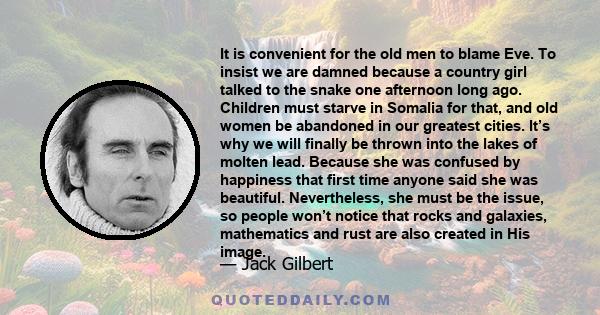 It is convenient for the old men to blame Eve. To insist we are damned because a country girl talked to the snake one afternoon long ago. Children must starve in Somalia for that, and old women be abandoned in our