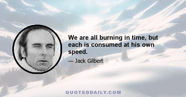 We are all burning in time, but each is consumed at his own speed.