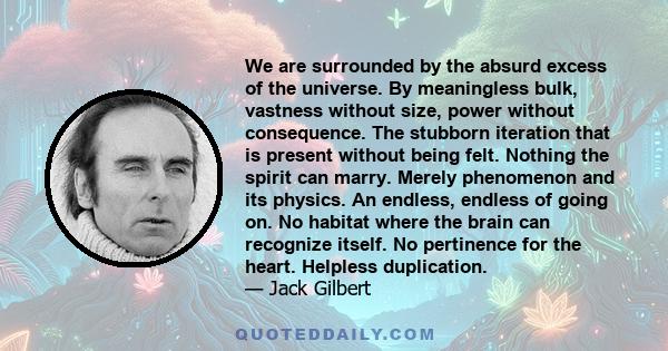 We are surrounded by the absurd excess of the universe. By meaningless bulk, vastness without size, power without consequence. The stubborn iteration that is present without being felt. Nothing the spirit can marry.