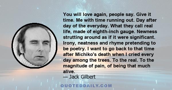 You will love again, people say. Give it time. Me with time running out. Day after day of the everyday. What they call real life, made of eighth-inch gauge. Newness strutting around as if it were significant. Irony,