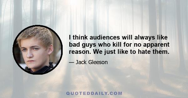 I think audiences will always like bad guys who kill for no apparent reason. We just like to hate them.