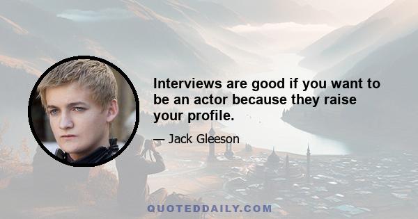 Interviews are good if you want to be an actor because they raise your profile.