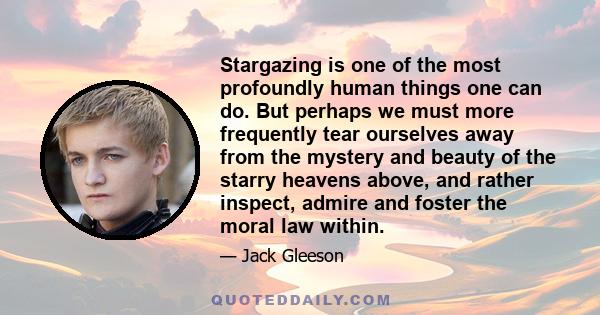 Stargazing is one of the most profoundly human things one can do. But perhaps we must more frequently tear ourselves away from the mystery and beauty of the starry heavens above, and rather inspect, admire and foster