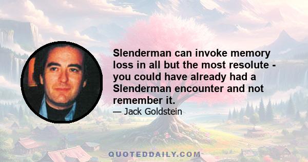 Slenderman can invoke memory loss in all but the most resolute - you could have already had a Slenderman encounter and not remember it.