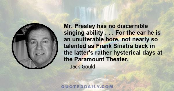 Mr. Presley has no discernible singing ability . . . For the ear he is an unutterable bore, not nearly so talented as Frank Sinatra back in the latter's rather hysterical days at the Paramount Theater.