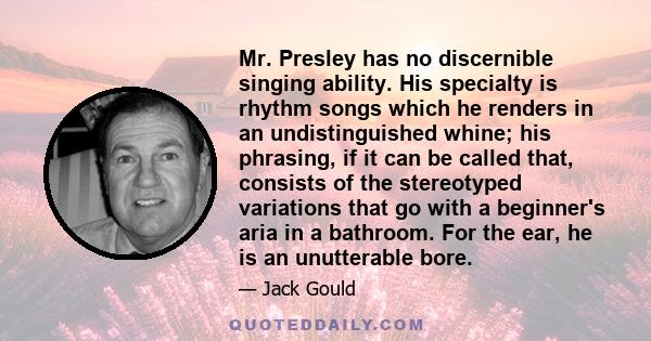 Mr. Presley has no discernible singing ability. His specialty is rhythm songs which he renders in an undistinguished whine; his phrasing, if it can be called that, consists of the stereotyped variations that go with a