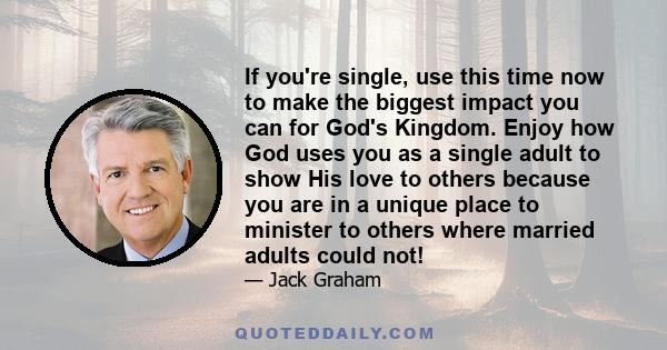 If you're single, use this time now to make the biggest impact you can for God's Kingdom. Enjoy how God uses you as a single adult to show His love to others because you are in a unique place to minister to others where 