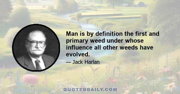 Man is by definition the first and primary weed under whose influence all other weeds have evolved.