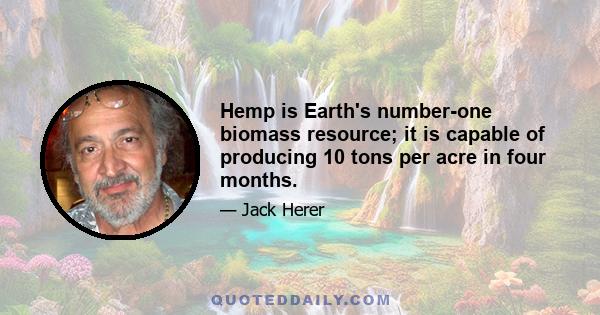 Hemp is Earth's number-one biomass resource; it is capable of producing 10 tons per acre in four months.