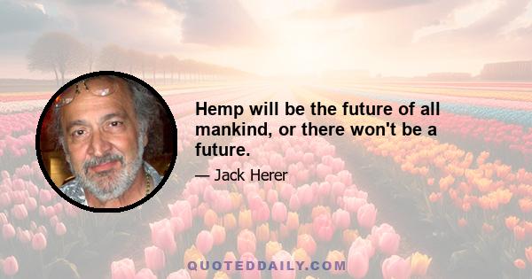 Hemp will be the future of all mankind, or there won't be a future.