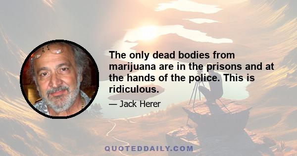 The only dead bodies from marijuana are in the prisons and at the hands of the police. This is ridiculous.