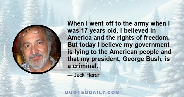 When I went off to the army when I was 17 years old, I believed in America and the rights of freedom. But today I believe my government is lying to the American people and that my president, George Bush, is a criminal.