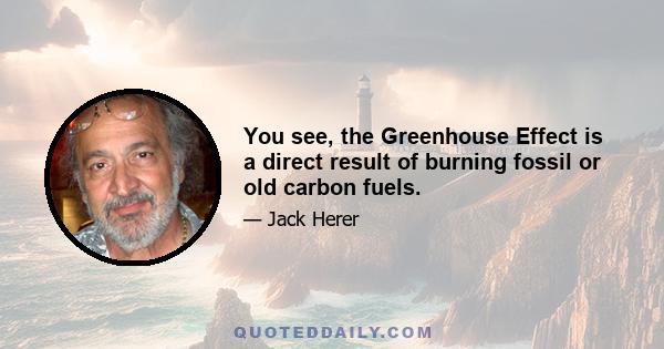 You see, the Greenhouse Effect is a direct result of burning fossil or old carbon fuels.