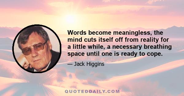 Words become meaningless, the mind cuts itself off from reality for a little while, a necessary breathing space until one is ready to cope.