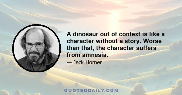 A dinosaur out of context is like a character without a story. Worse than that, the character suffers from amnesia.