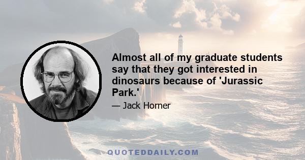 Almost all of my graduate students say that they got interested in dinosaurs because of 'Jurassic Park.'