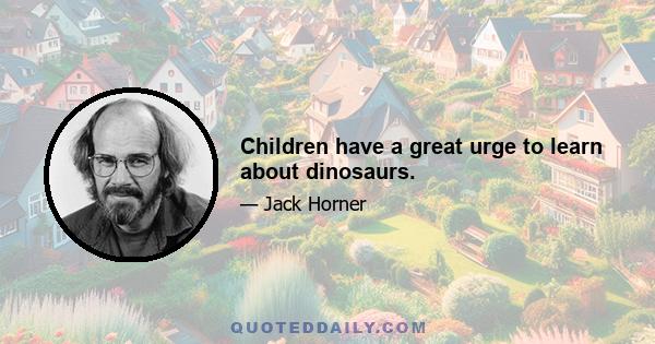 Children have a great urge to learn about dinosaurs.