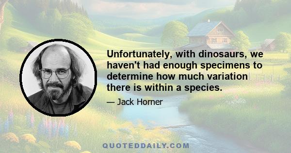 Unfortunately, with dinosaurs, we haven't had enough specimens to determine how much variation there is within a species.