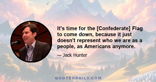 It's time for the [Confederate] Flag to come down, because it just doesn't represent who we are as a people, as Americans anymore.