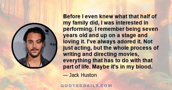 Before I even knew what that half of my family did, I was interested in performing. I remember being seven years old and up on a stage and loving it. I've always adored it. Not just acting, but the whole process of