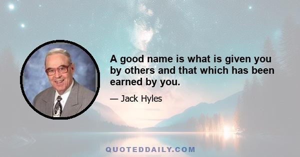 A good name is what is given you by others and that which has been earned by you.