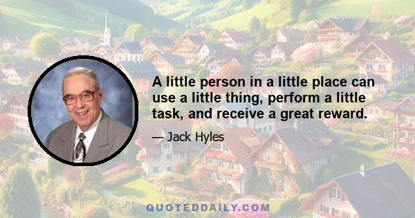 A little person in a little place can use a little thing, perform a little task, and receive a great reward.