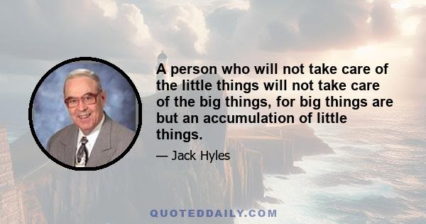 A person who will not take care of the little things will not take care of the big things, for big things are but an accumulation of little things.