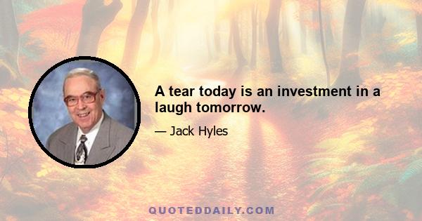 A tear today is an investment in a laugh tomorrow.