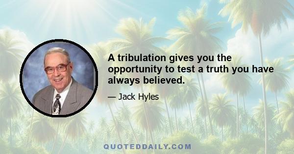 A tribulation gives you the opportunity to test a truth you have always believed.