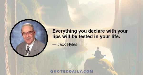 Everything you declare with your lips will be tested in your life.