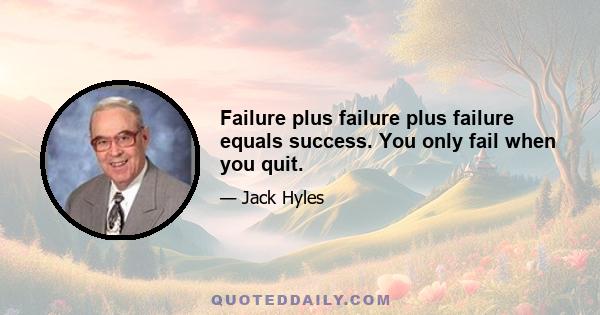 Failure plus failure plus failure equals success. You only fail when you quit.