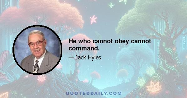 He who cannot obey cannot command.