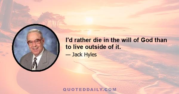 I'd rather die in the will of God than to live outside of it.