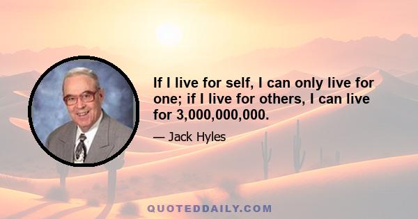 If I live for self, I can only live for one; if I live for others, I can live for 3,000,000,000.