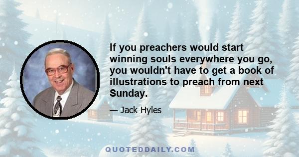 If you preachers would start winning souls everywhere you go, you wouldn't have to get a book of illustrations to preach from next Sunday.