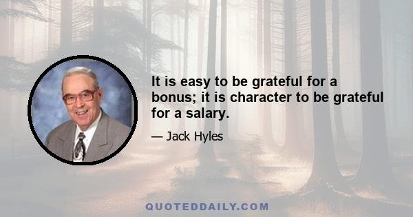 It is easy to be grateful for a bonus; it is character to be grateful for a salary.