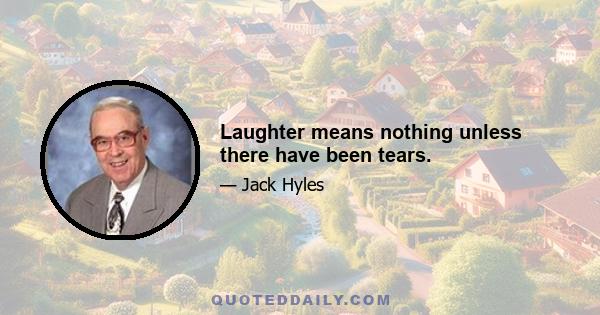 Laughter means nothing unless there have been tears.