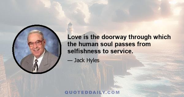 Love is the doorway through which the human soul passes from selfishness to service.