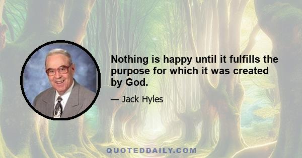 Nothing is happy until it fulfills the purpose for which it was created by God.