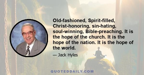 Old-fashioned, Spirit-filled, Christ-honoring, sin-hating, soul-winning, Bible-preaching. It is the hope of the church. It is the hope of the nation. It is the hope of the world.