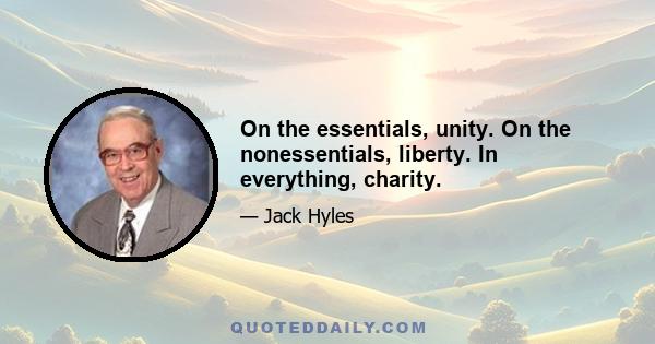 On the essentials, unity. On the nonessentials, liberty. In everything, charity.