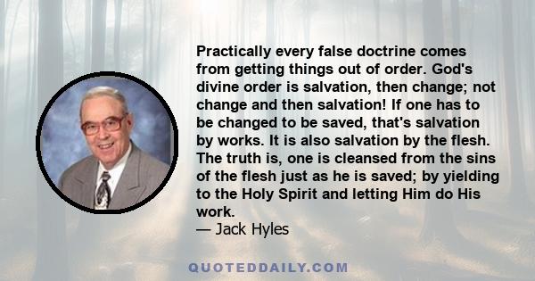 Practically every false doctrine comes from getting things out of order. God's divine order is salvation, then change; not change and then salvation! If one has to be changed to be saved, that's salvation by works. It