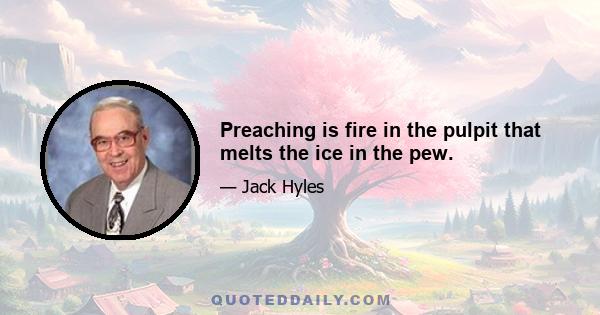 Preaching is fire in the pulpit that melts the ice in the pew.