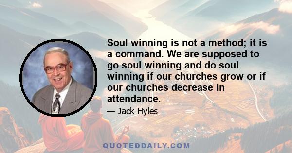 Soul winning is not a method; it is a command. We are supposed to go soul winning and do soul winning if our churches grow or if our churches decrease in attendance.