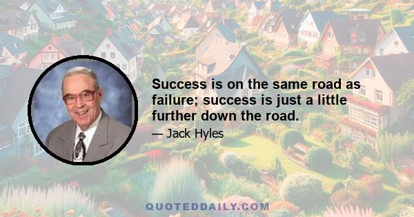 Success is on the same road as failure; success is just a little further down the road.