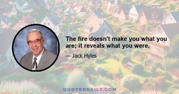 The fire doesn't make you what you are; it reveals what you were.