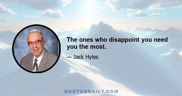 The ones who disappoint you need you the most.