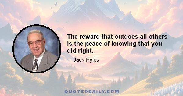 The reward that outdoes all others is the peace of knowing that you did right.