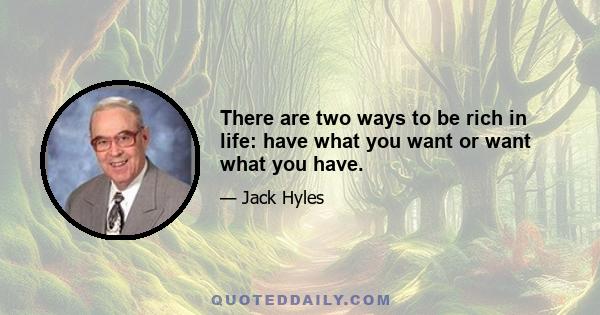 There are two ways to be rich in life: have what you want or want what you have.